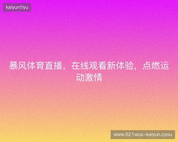 暴风体育直播，在线观看新体验，点燃运动激情