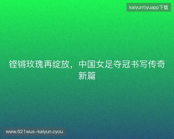 铿锵玫瑰再绽放，中国女足夺冠书写传奇新篇